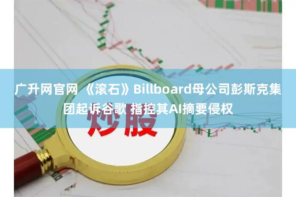 广升网官网 《滚石》Billboard母公司彭斯克集团起诉谷歌 指控其AI摘要侵权
