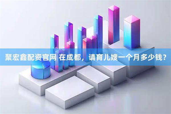 聚宏鑫配资官网 在成都，请育儿嫂一个月多少钱？