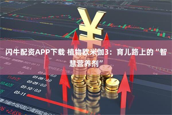 闪牛配资APP下载 植物欧米伽3:育儿路上的“智慧营养剂”